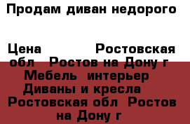 Продам диван недорого › Цена ­ 6 000 - Ростовская обл., Ростов-на-Дону г. Мебель, интерьер » Диваны и кресла   . Ростовская обл.,Ростов-на-Дону г.